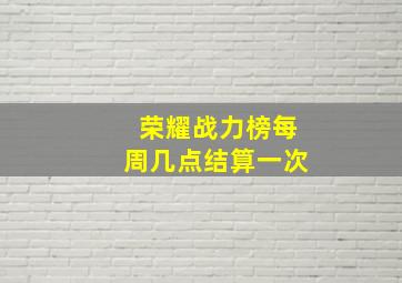 荣耀战力榜每周几点结算一次