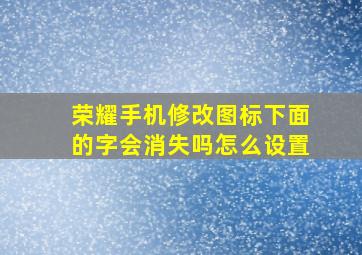 荣耀手机修改图标下面的字会消失吗怎么设置