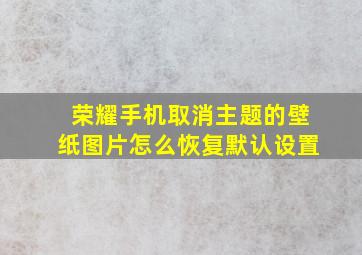 荣耀手机取消主题的壁纸图片怎么恢复默认设置