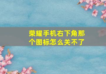 荣耀手机右下角那个图标怎么关不了