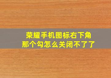 荣耀手机图标右下角那个勾怎么关闭不了了