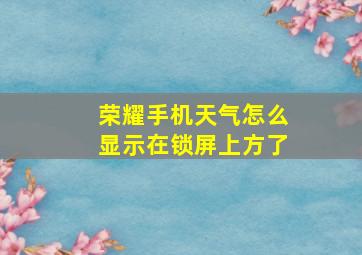 荣耀手机天气怎么显示在锁屏上方了