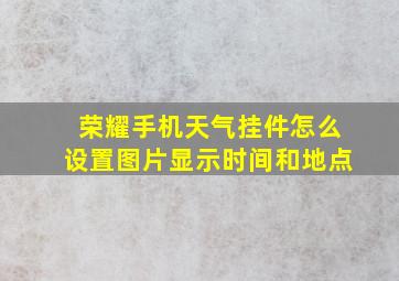 荣耀手机天气挂件怎么设置图片显示时间和地点