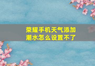 荣耀手机天气添加潮水怎么设置不了