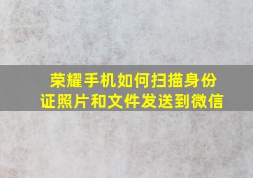 荣耀手机如何扫描身份证照片和文件发送到微信