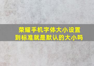 荣耀手机字体大小设置到标准就是默认的大小吗