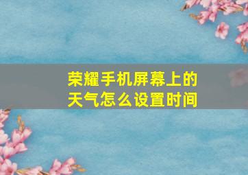 荣耀手机屏幕上的天气怎么设置时间