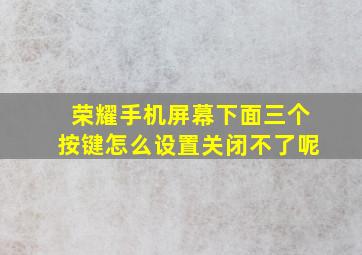 荣耀手机屏幕下面三个按键怎么设置关闭不了呢