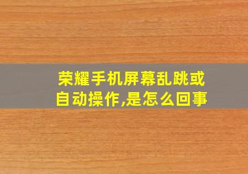 荣耀手机屏幕乱跳或自动操作,是怎么回事