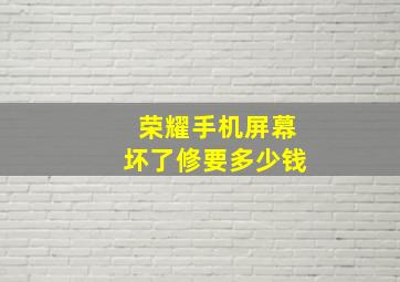 荣耀手机屏幕坏了修要多少钱