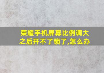 荣耀手机屏幕比例调大之后开不了锁了,怎么办