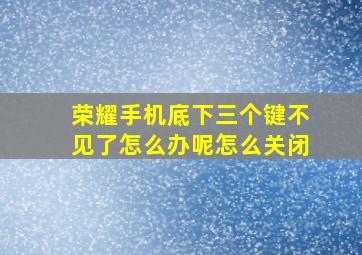 荣耀手机底下三个键不见了怎么办呢怎么关闭