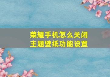 荣耀手机怎么关闭主题壁纸功能设置