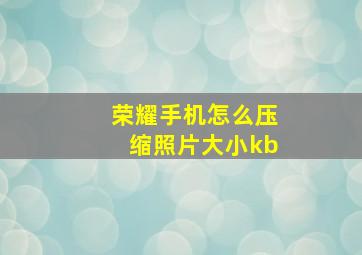 荣耀手机怎么压缩照片大小kb