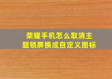 荣耀手机怎么取消主题锁屏换成自定义图标