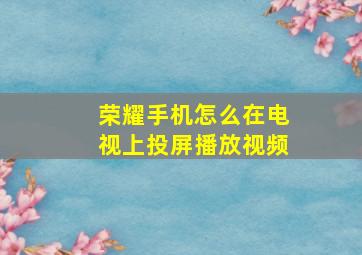 荣耀手机怎么在电视上投屏播放视频