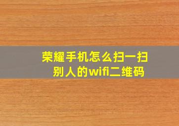 荣耀手机怎么扫一扫别人的wifi二维码