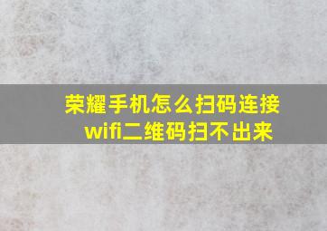 荣耀手机怎么扫码连接wifi二维码扫不出来