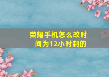 荣耀手机怎么改时间为12小时制的