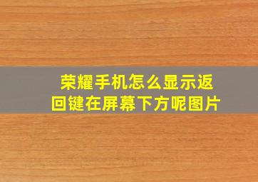 荣耀手机怎么显示返回键在屏幕下方呢图片