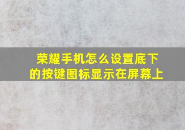 荣耀手机怎么设置底下的按键图标显示在屏幕上