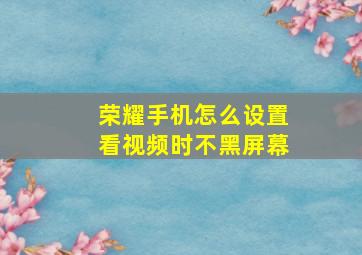 荣耀手机怎么设置看视频时不黑屏幕