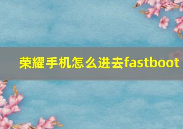 荣耀手机怎么进去fastboot