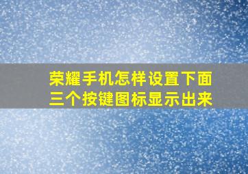 荣耀手机怎样设置下面三个按键图标显示出来