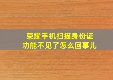 荣耀手机扫描身份证功能不见了怎么回事儿