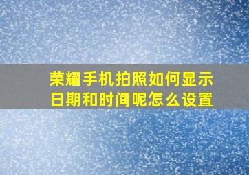 荣耀手机拍照如何显示日期和时间呢怎么设置