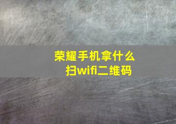 荣耀手机拿什么扫wifi二维码