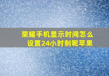 荣耀手机显示时间怎么设置24小时制呢苹果