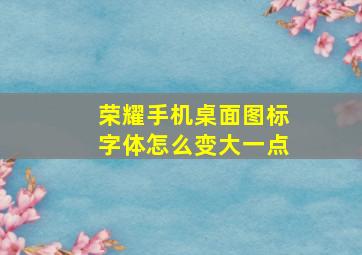 荣耀手机桌面图标字体怎么变大一点