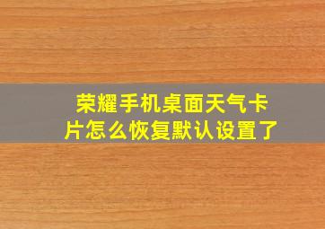 荣耀手机桌面天气卡片怎么恢复默认设置了