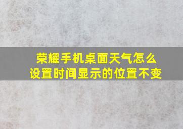 荣耀手机桌面天气怎么设置时间显示的位置不变