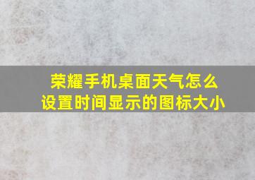 荣耀手机桌面天气怎么设置时间显示的图标大小