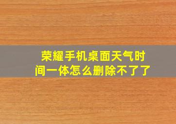 荣耀手机桌面天气时间一体怎么删除不了了