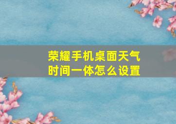 荣耀手机桌面天气时间一体怎么设置