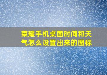 荣耀手机桌面时间和天气怎么设置出来的图标