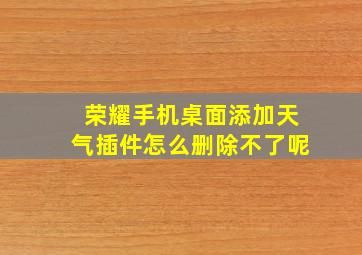 荣耀手机桌面添加天气插件怎么删除不了呢