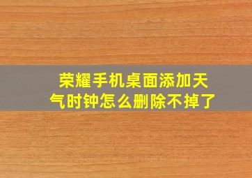 荣耀手机桌面添加天气时钟怎么删除不掉了