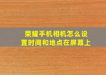 荣耀手机相机怎么设置时间和地点在屏幕上