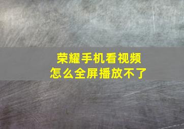 荣耀手机看视频怎么全屏播放不了