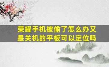 荣耀手机被偷了怎么办又是关机的平板可以定位吗