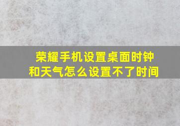 荣耀手机设置桌面时钟和天气怎么设置不了时间