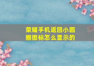 荣耀手机返回小圆圈图标怎么显示的