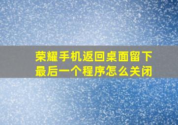 荣耀手机返回桌面留下最后一个程序怎么关闭