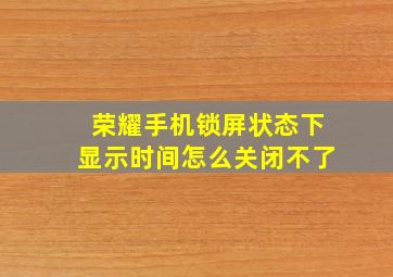 荣耀手机锁屏状态下显示时间怎么关闭不了