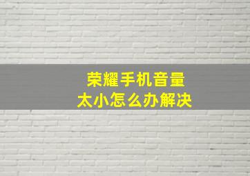 荣耀手机音量太小怎么办解决