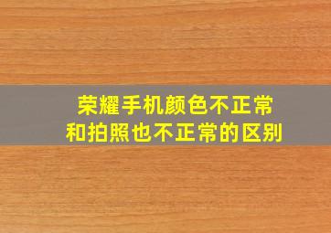 荣耀手机颜色不正常和拍照也不正常的区别